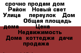 срочно продам дом!  › Район ­ Новый свет › Улица ­ 4переулок › Дом ­ 111 › Общая площадь дома ­ 38 › Цена ­ 1 700 000 -  Недвижимость » Дома, коттеджи, дачи продажа   